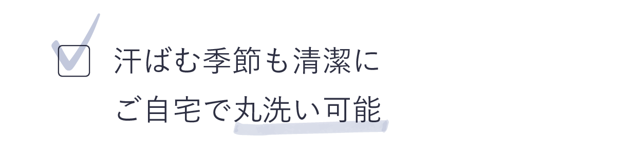 汗ばむ季節も清潔にご自宅で丸洗い可能