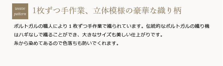 ふくれ織りとは、表面に凹凸の文様を表した二重織りのことです。単なるキルトではなく、模様に立体感を付けることで、より美しさを表現することができます。ポルトガルで職人により1枚ずつ手作業で織られています。